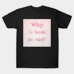 Why is Love so Sad? T-Shirt